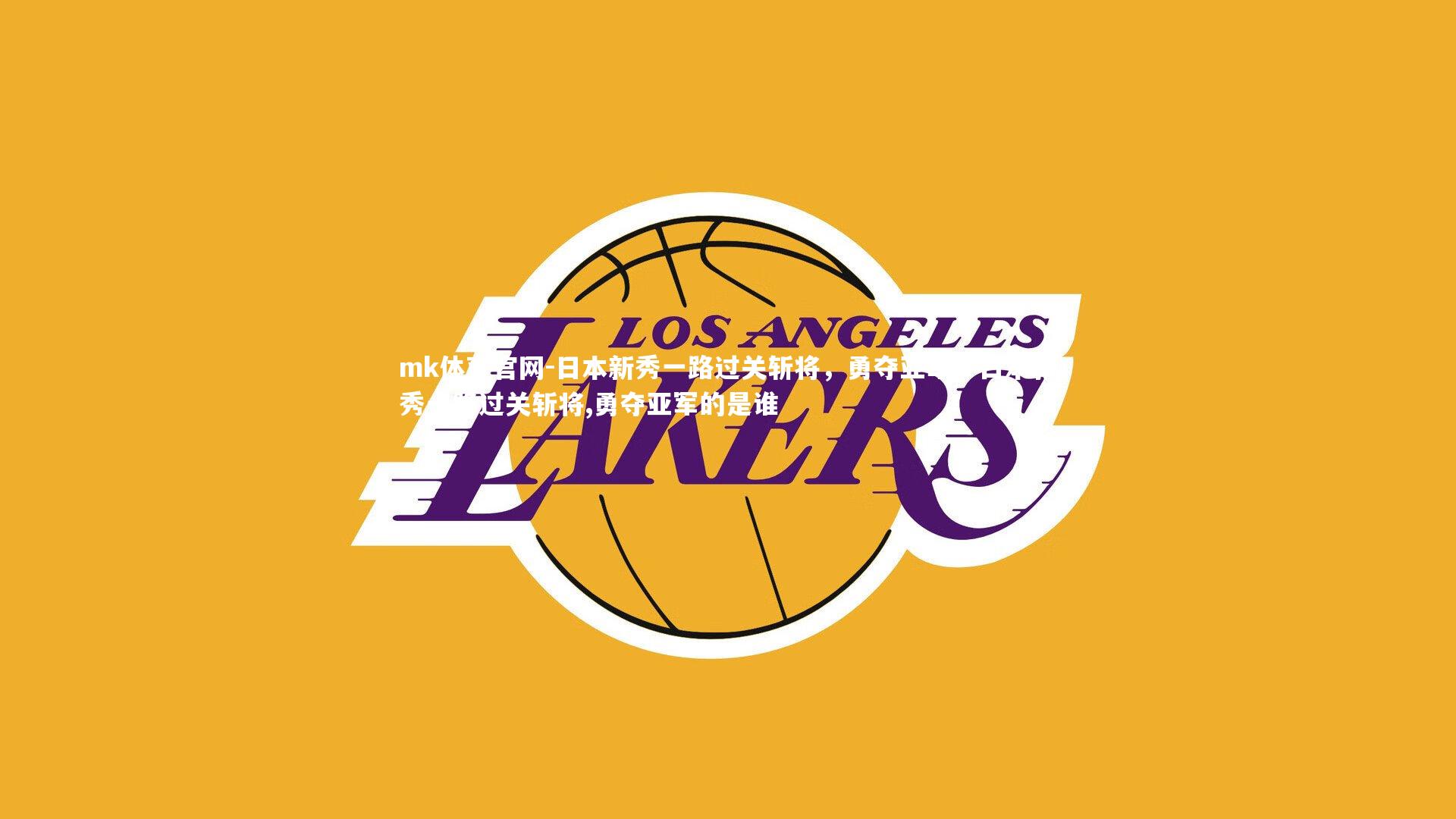 mk体育官网-日本新秀一路过关斩将，勇夺亚军，日本新秀一路过关斩将,勇夺亚军的是谁