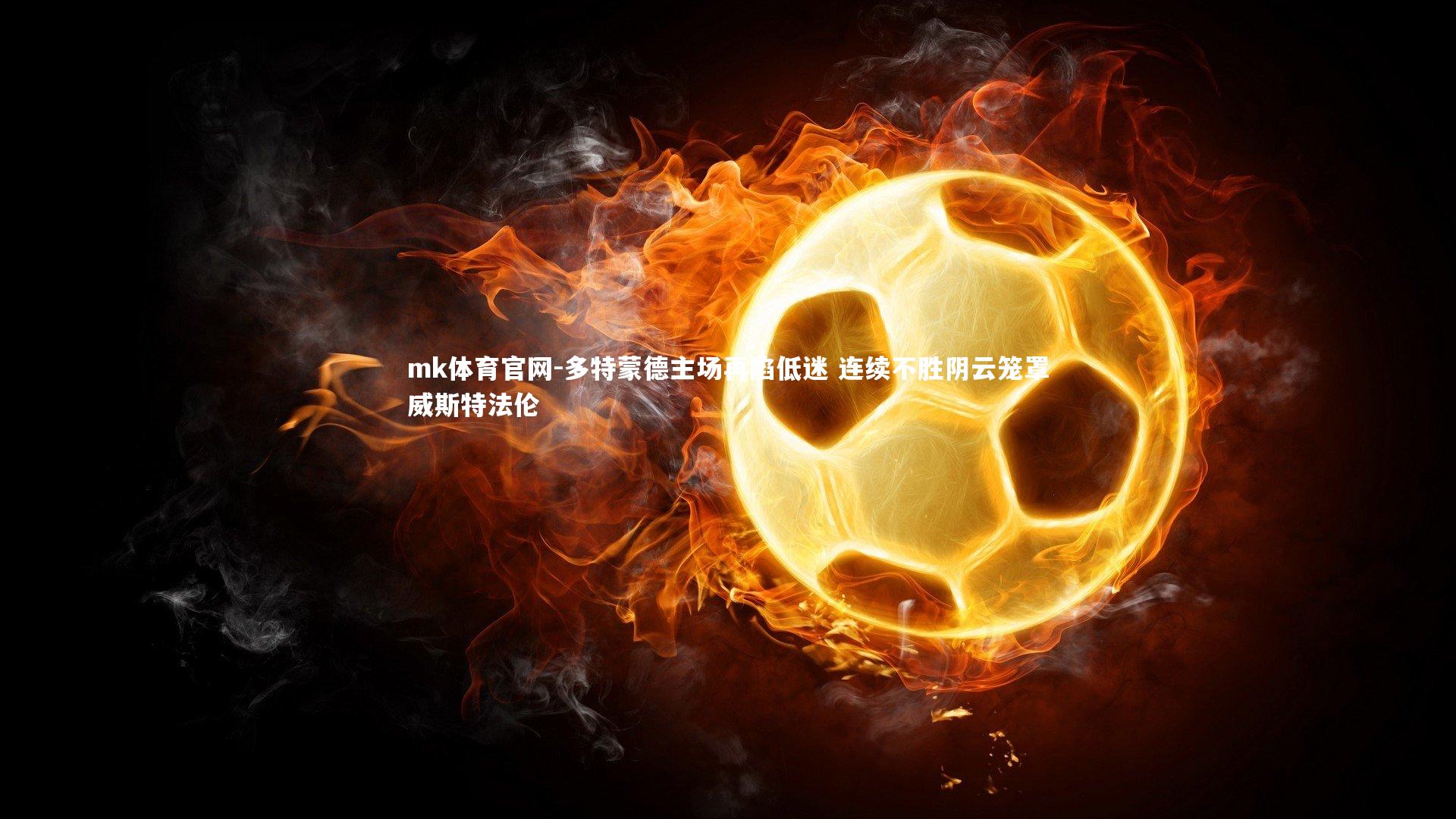 mk体育官网-多特蒙德主场再陷低迷 连续不胜阴云笼罩威斯特法伦